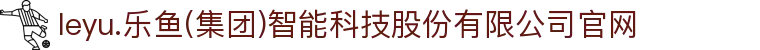 leyu.乐鱼(集团)智能科技股份有限公司官网